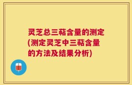 灵芝总三萜含量的测定(测定灵芝中三萜含量的方法及结果分析)
