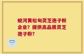 蛟河黄松甸灵芝孢子粉企业？提供高品质灵芝孢子粉？