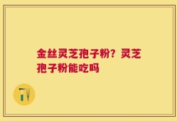 金丝灵芝孢子粉？灵芝孢子粉能吃吗