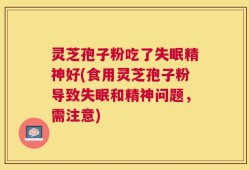 灵芝孢子粉吃了失眠精神好(食用灵芝孢子粉导致失眠和精神问题，需注意)
