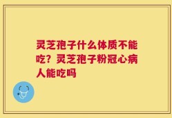 灵芝孢子什么体质不能吃？灵芝孢子粉冠心病人能吃吗