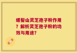 螺髻山灵芝孢子粉作用？解析灵芝孢子粉的功效与用途？