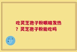 吃灵芝孢子粉眼睛发热？灵芝孢子粉能吃吗