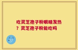 吃灵芝孢子粉眼睛发热？灵芝孢子粉能吃吗
