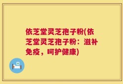 依芝堂灵芝孢子粉(依芝堂灵芝孢子粉：滋补免疫，呵护健康)