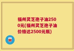 福州灵芝孢子油2500元(福州灵芝孢子油价格达2500元瓶)