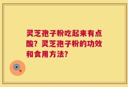 灵芝孢子粉吃起来有点酸？灵芝孢子粉的功效和食用方法？