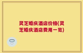 灵芝婚庆酒店价格(灵芝婚庆酒店费用一览)
