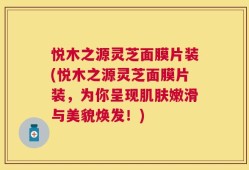 悦木之源灵芝面膜片装(悦木之源灵芝面膜片装，为你呈现肌肤嫩滑与美貌焕发！)