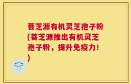 菩芝源有机灵芝孢子粉(菩芝源推出有机灵芝孢子粉，提升免疫力！)
