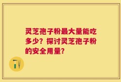灵芝孢子粉最大量能吃多少？探讨灵芝孢子粉的安全用量？