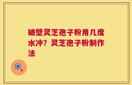 破壁灵芝孢子粉用几度水冲？灵芝孢子粉制作法