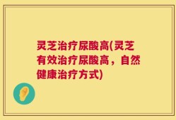 灵芝治疗尿酸高(灵芝有效治疗尿酸高，自然健康治疗方式)
