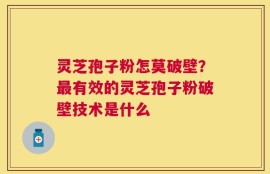 灵芝孢子粉怎莫破壁？最有效的灵芝孢子粉破壁技术是什么