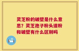 灵芝粉的破壁是什么意思？灵芝孢子粉头道粉和破壁有什么区别吗