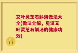 艾叶灵芝石斛汤做法大全(做法全解，见证艾叶灵芝石斛汤的健康功效)