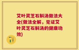 艾叶灵芝石斛汤做法大全(做法全解，见证艾叶灵芝石斛汤的健康功效)