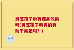 灵芝孢子粉有瘦身效果吗(灵芝孢子粉真的有助于减肥吗？)