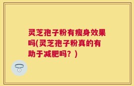 灵芝孢子粉有瘦身效果吗(灵芝孢子粉真的有助于减肥吗？)