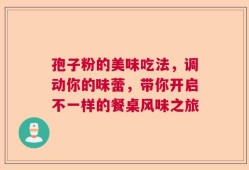 孢子粉的美味吃法，调动你的味蕾，带你开启不一样的餐桌风味之旅