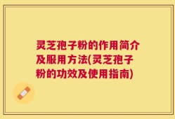灵芝孢子粉的作用简介及服用方法(灵芝孢子粉的功效及使用指南)