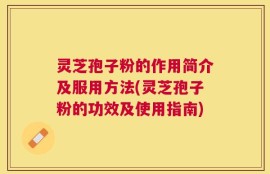 灵芝孢子粉的作用简介及服用方法(灵芝孢子粉的功效及使用指南)