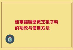 佳莱福破壁灵芝孢子粉的功效与使用方法