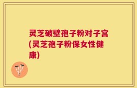 灵芝破壁孢子粉对子宫(灵芝孢子粉保女性健康)
