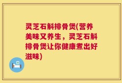 灵芝石斛排骨煲(营养美味又养生，灵芝石斛排骨煲让你健康煮出好滋味)