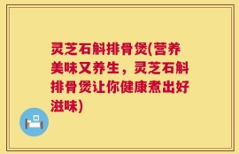 灵芝石斛排骨煲(营养美味又养生，灵芝石斛排骨煲让你健康煮出好滋味)