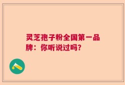 灵芝孢子粉全国第一品牌：你听说过吗？
