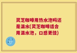 灵芝咖啡用热水泡吗还是温水(灵芝咖啡适合用温水泡，口感更佳)