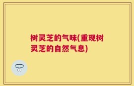 树灵芝的气味(重现树灵芝的自然气息)