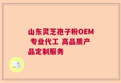 山东灵芝孢子粉OEM 专业代工 高品质产品定制服务