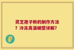 灵芝孢子粉的制作方法？冷冻高温破壁详解？