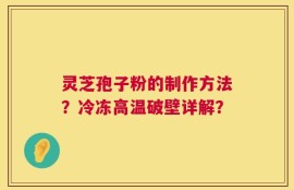 灵芝孢子粉的制作方法？冷冻高温破壁详解？