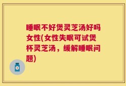 睡眠不好煲灵芝汤好吗女性(女性失眠可试煲杯灵芝汤，缓解睡眠问题)
