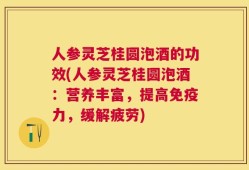 人参灵芝桂圆泡酒的功效(人参灵芝桂圆泡酒：营养丰富，提高免疫力，缓解疲劳)