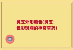 灵芝外形颜色(灵芝：色彩斑斓的神奇草药)