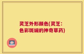 灵芝外形颜色(灵芝：色彩斑斓的神奇草药)