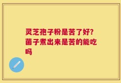 灵芝孢子粉是苦了好？菌子煮出来是苦的能吃吗