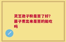 灵芝孢子粉是苦了好？菌子煮出来是苦的能吃吗
