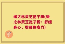 缓之林灵芝孢子粉(缓之林灵芝孢子粉：舒缓身心，增强免疫力)