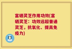 富硒灵芝作用功效(富硒灵芝：功效远超普通灵芝，抗氧化、提高免疫力)