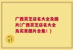 广西灵芝店名大全及图片(广西灵芝店名大全及实景图片合集！)