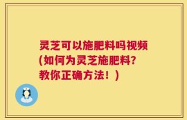 灵芝可以施肥料吗视频(如何为灵芝施肥料？教你正确方法！)