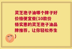 灵芝孢子油哪个牌子好价格便宜些(10款价格实惠的灵芝孢子油品牌推荐，让你轻松养生)