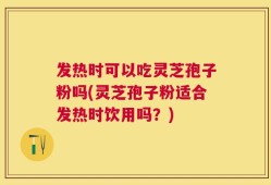 发热时可以吃灵芝孢子粉吗(灵芝孢子粉适合发热时饮用吗？)