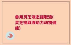 兽用灵芝液态提取液(灵芝提取液助力动物健康)