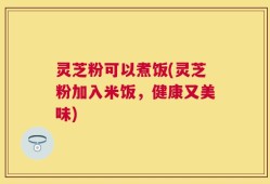 灵芝粉可以煮饭(灵芝粉加入米饭，健康又美味)